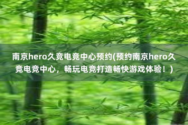 南京hero久竞电竞中心预约(预约南京hero久竞电竞中心，畅玩电竞打造畅快游戏体验！)