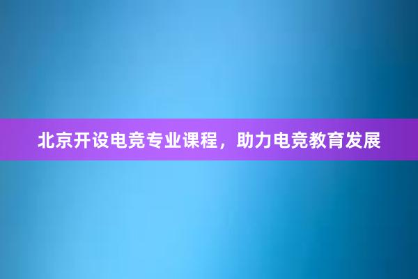 北京开设电竞专业课程，助力电竞教育发展