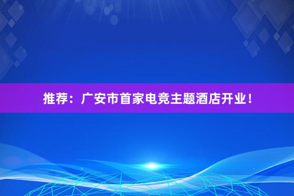 推荐：广安市首家电竞主题酒店开业！